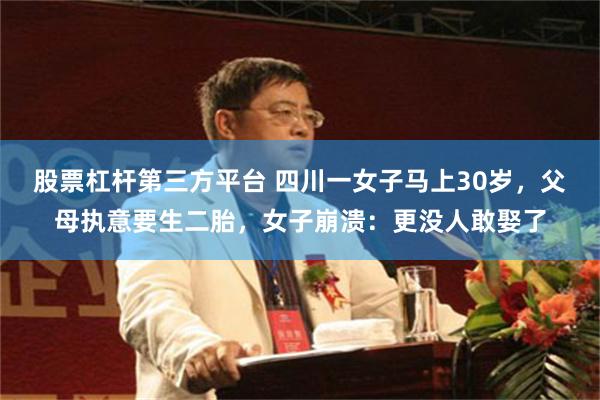 股票杠杆第三方平台 四川一女子马上30岁，父母执意要生二胎，女子崩溃：更没人敢娶了