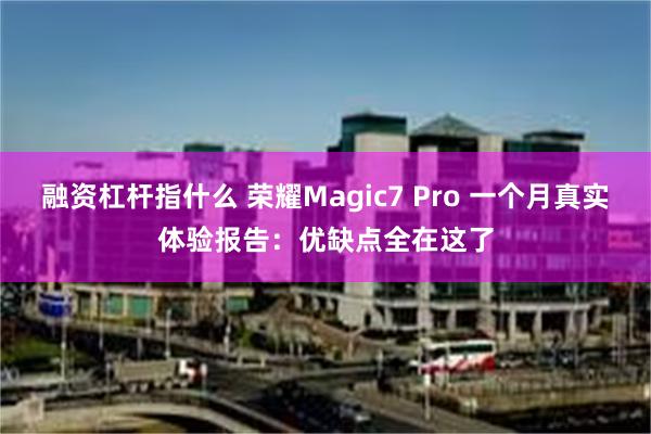 融资杠杆指什么 荣耀Magic7 Pro 一个月真实体验报告：优缺点全在这了