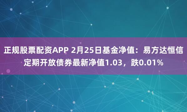 正规股票配资APP 2月25日基金净值：易方达恒信定期开放债券最新净值1.03，跌0.01%