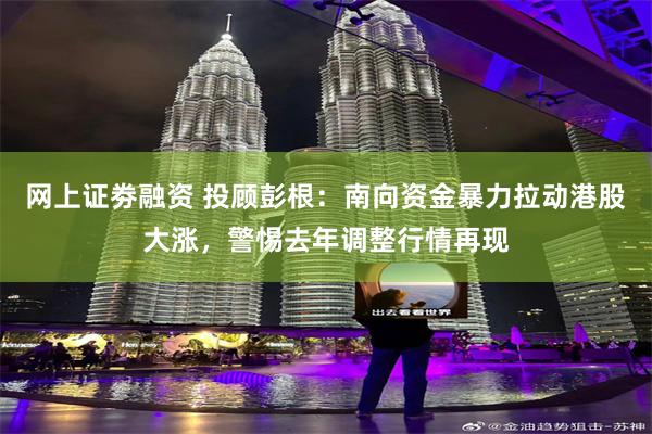 网上证劵融资 投顾彭根：南向资金暴力拉动港股大涨，警惕去年调整行情再现