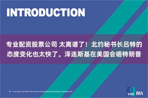 专业配资股票公司 太离谱了！北约秘书长吕特的态度变化也太快了。泽连斯基在美国会晤特朗普