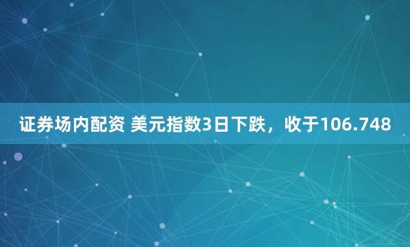 证券场内配资 美元指数3日下跌，收于106.748