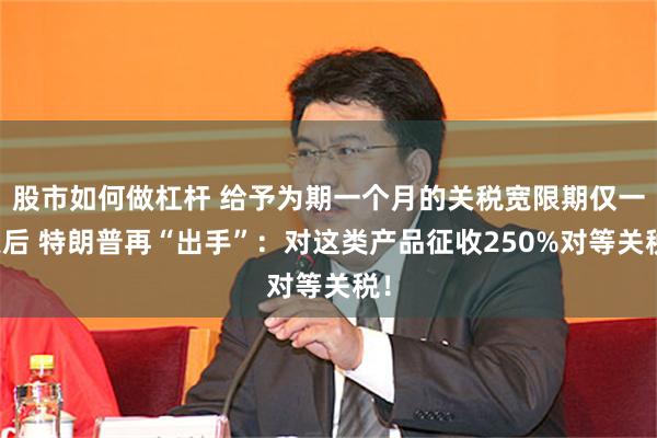 股市如何做杠杆 给予为期一个月的关税宽限期仅一天后 特朗普再“出手”：对这类产品征收250%对等关税！