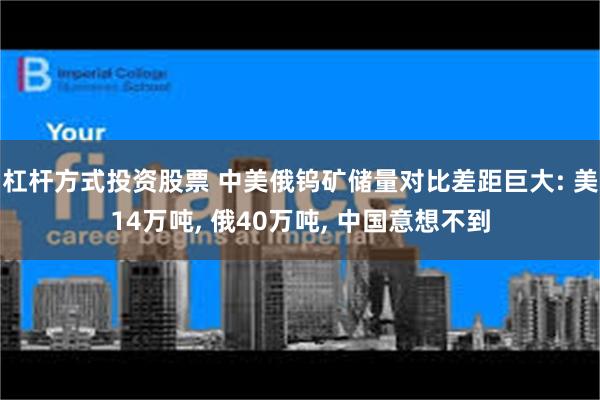 杠杆方式投资股票 中美俄钨矿储量对比差距巨大: 美14万吨, 俄40万吨, 中国意想不到