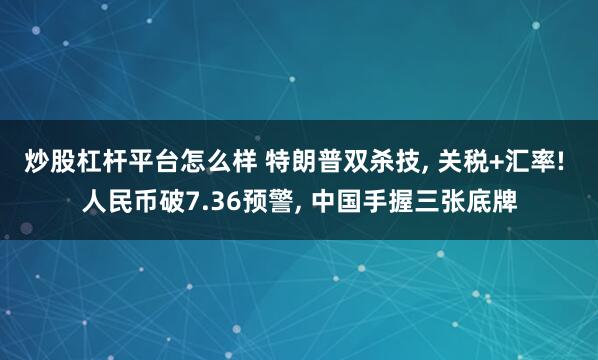 炒股杠杆平台怎么样 特朗普双杀技, 关税+汇率! 人民币破7.36预警, 中国手握三张底牌