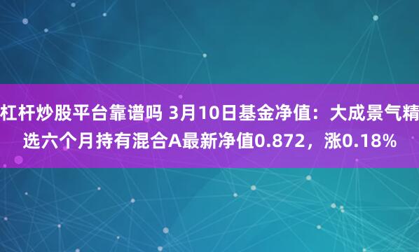 杠杆炒股平台靠谱吗 3月10日基金净值：大成景气精选六个月持有混合A最新净值0.872，涨0.18%