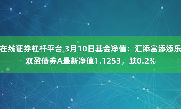 在线证劵杠杆平台 3月10日基金净值：汇添富添添乐双盈债券A最新净值1.1253，跌0.2%