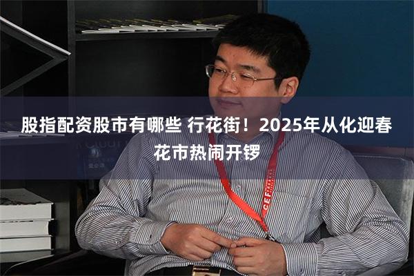 股指配资股市有哪些 行花街！2025年从化迎春花市热闹开锣