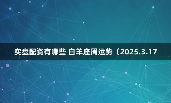 实盘配资有哪些 白羊座周运势（2025.3.17