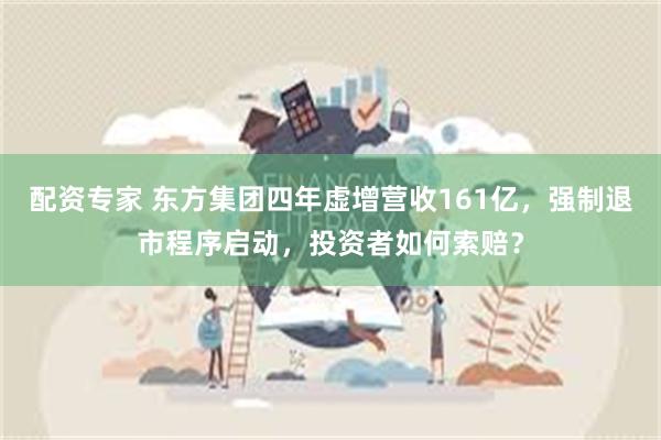 配资专家 东方集团四年虚增营收161亿，强制退市程序启动，投资者如何索赔？