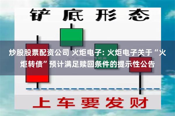 炒股股票配资公司 火炬电子: 火炬电子关于“火炬转债”预计满足赎回条件的提示性公告